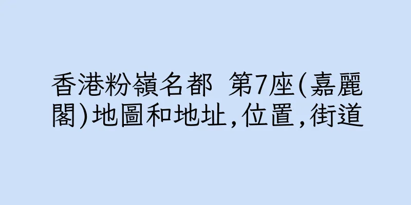 香港粉嶺名都 第7座(嘉麗閣)地圖和地址,位置,街道