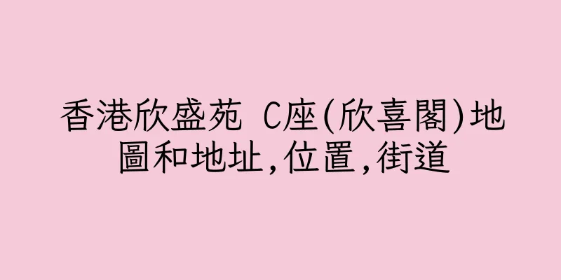 香港欣盛苑 C座(欣喜閣)地圖和地址,位置,街道