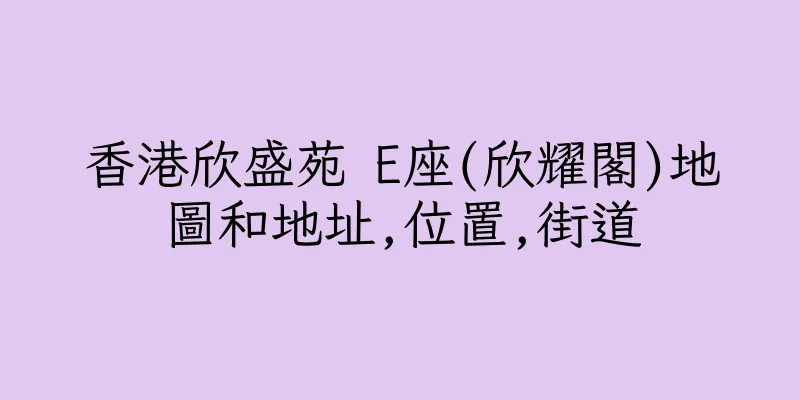 香港欣盛苑 E座(欣耀閣)地圖和地址,位置,街道