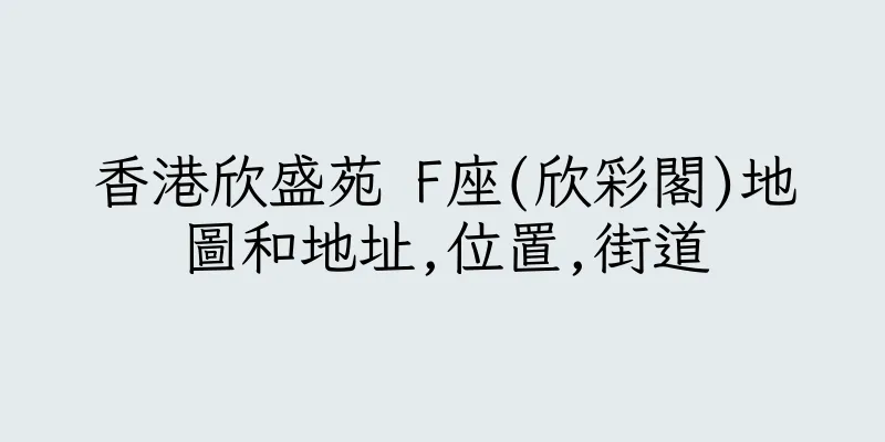 香港欣盛苑 F座(欣彩閣)地圖和地址,位置,街道