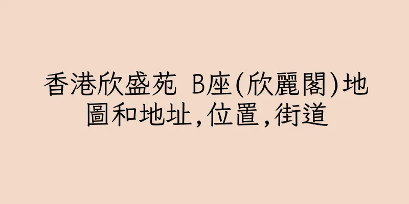 香港欣盛苑 B座(欣麗閣)地圖和地址,位置,街道