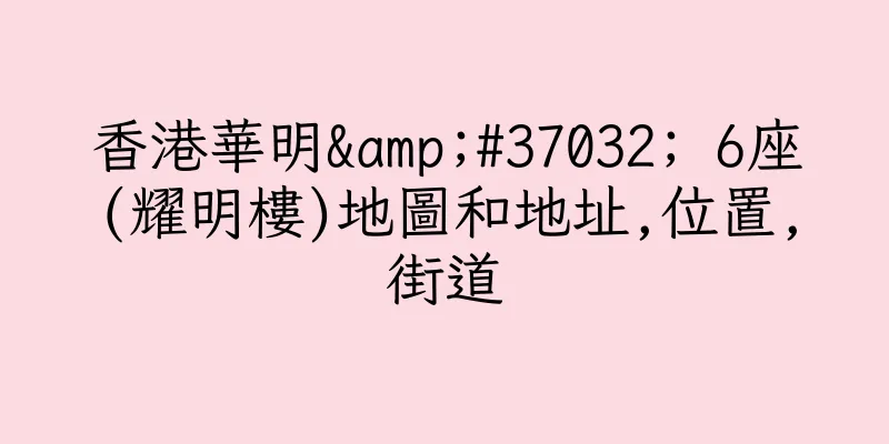 香港華明&#37032; 6座(耀明樓)地圖和地址,位置,街道