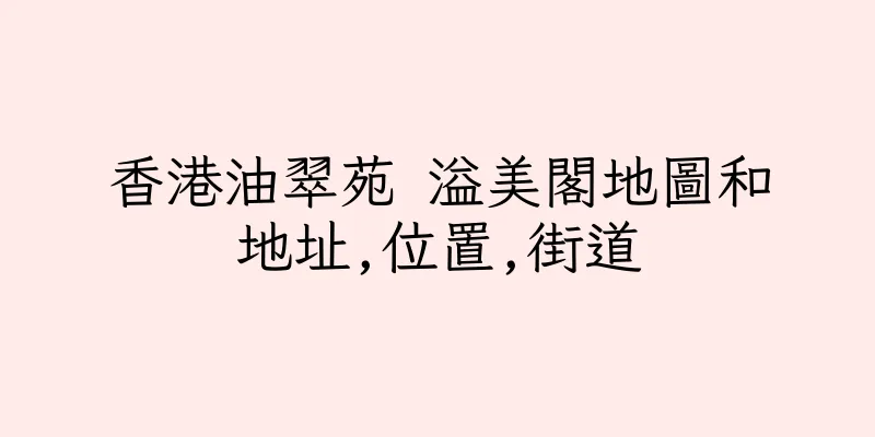香港油翠苑 溢美閣地圖和地址,位置,街道