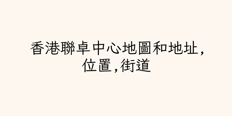 香港聯卓中心地圖和地址,位置,街道