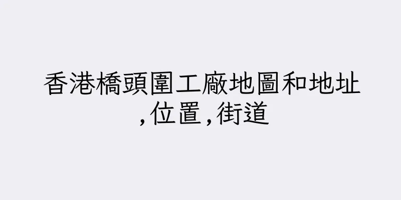香港橋頭圍工廠地圖和地址,位置,街道