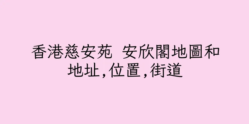 香港慈安苑 安欣閣地圖和地址,位置,街道