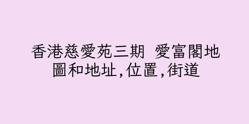 香港慈愛苑三期 愛富閣地圖和地址,位置,街道