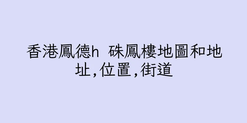 香港鳳德h 硃鳳樓地圖和地址,位置,街道