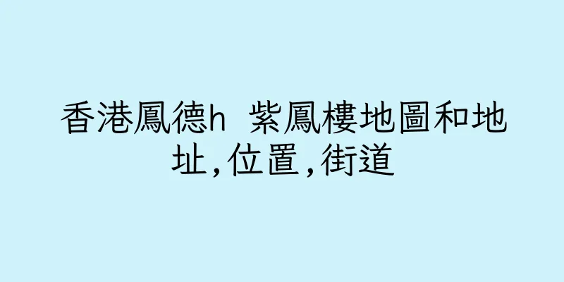 香港鳳德h 紫鳳樓地圖和地址,位置,街道