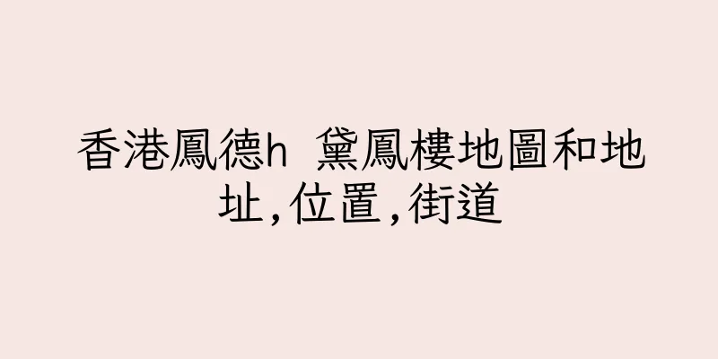 香港鳳德h 黛鳳樓地圖和地址,位置,街道