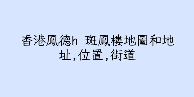 香港鳳德h 斑鳳樓地圖和地址,位置,街道