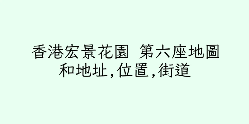香港宏景花園 第六座地圖和地址,位置,街道