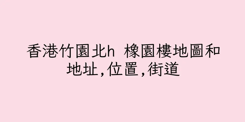 香港竹園北h 橡園樓地圖和地址,位置,街道