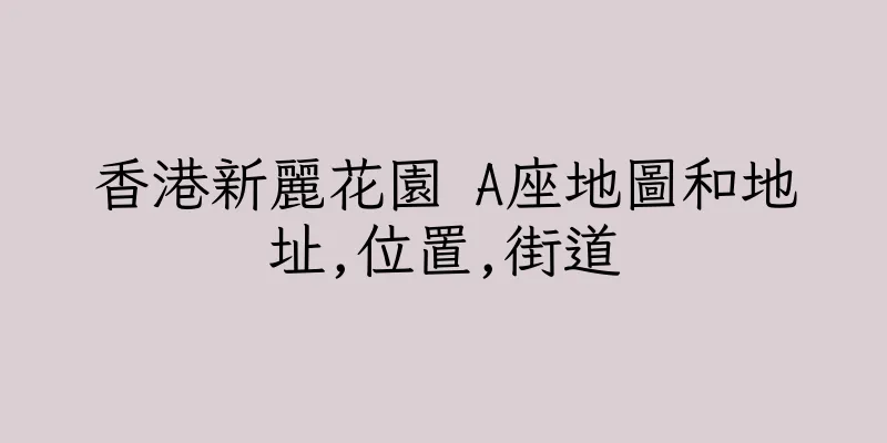 香港新麗花園 A座地圖和地址,位置,街道