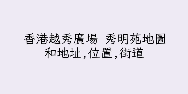 香港越秀廣場 秀明苑地圖和地址,位置,街道