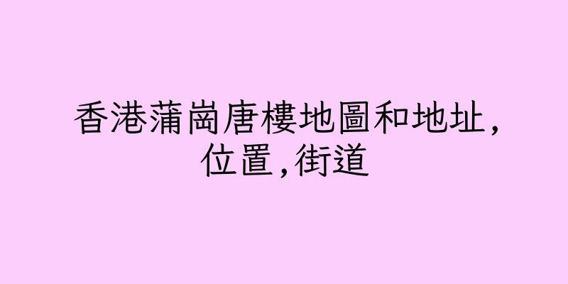 香港蒲崗唐樓地圖和地址,位置,街道