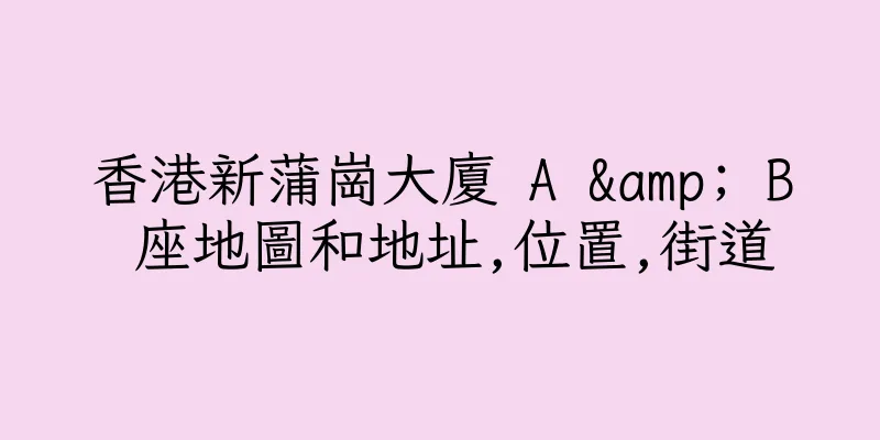 香港新蒲崗大廈 A & B 座地圖和地址,位置,街道