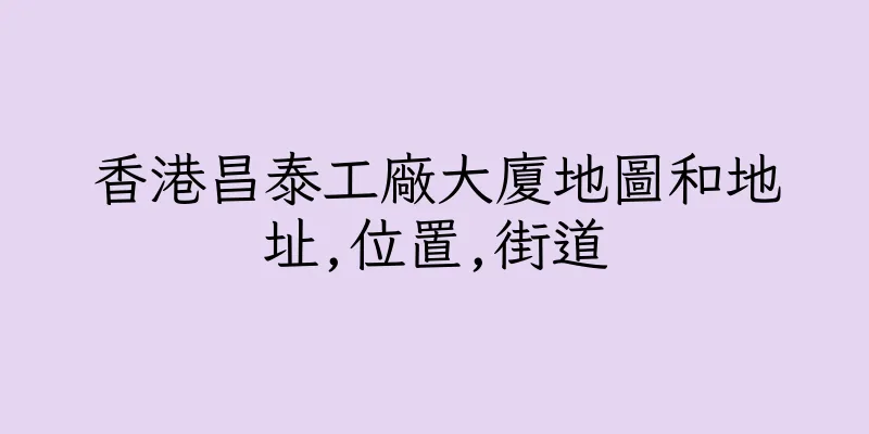 香港昌泰工廠大廈地圖和地址,位置,街道