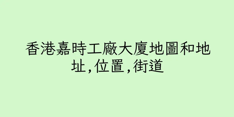 香港嘉時工廠大廈地圖和地址,位置,街道