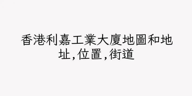 香港利嘉工業大廈地圖和地址,位置,街道