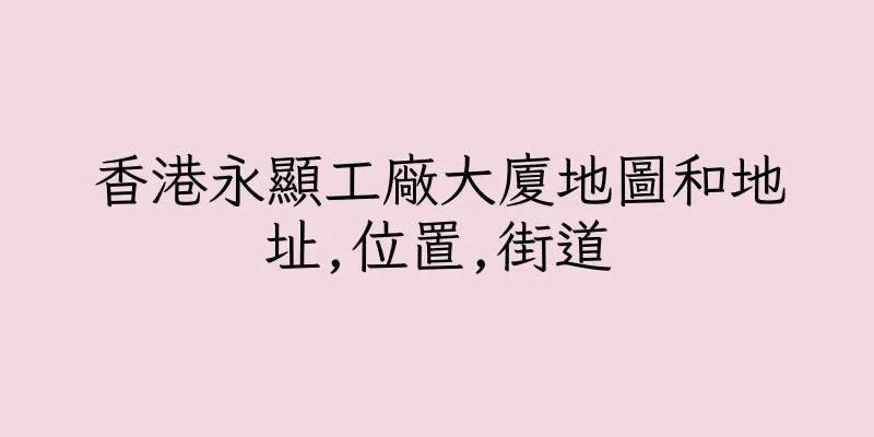 香港永顯工廠大廈地圖和地址,位置,街道