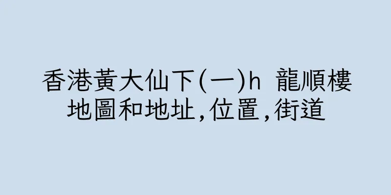 香港黃大仙下(一)h 龍順樓地圖和地址,位置,街道
