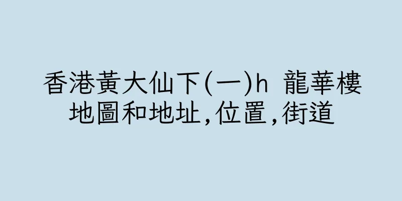 香港黃大仙下(一)h 龍華樓地圖和地址,位置,街道