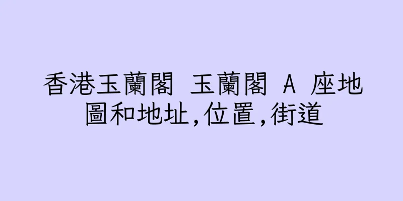 香港玉蘭閣 玉蘭閣 A 座地圖和地址,位置,街道