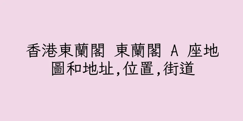 香港東蘭閣 東蘭閣 A 座地圖和地址,位置,街道