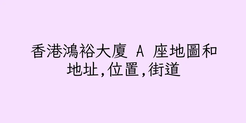 香港鴻裕大廈 A 座地圖和地址,位置,街道