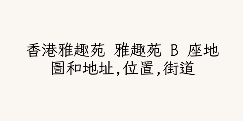 香港雅趣苑 雅趣苑 B 座地圖和地址,位置,街道