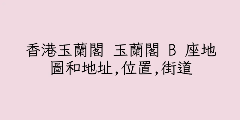 香港玉蘭閣 玉蘭閣 B 座地圖和地址,位置,街道