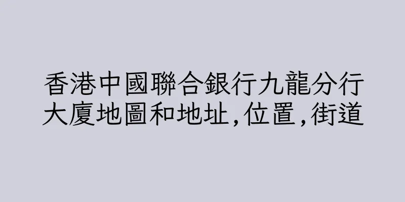 香港中國聯合銀行九龍分行大廈地圖和地址,位置,街道