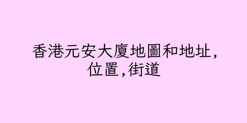 香港元安大廈地圖和地址,位置,街道