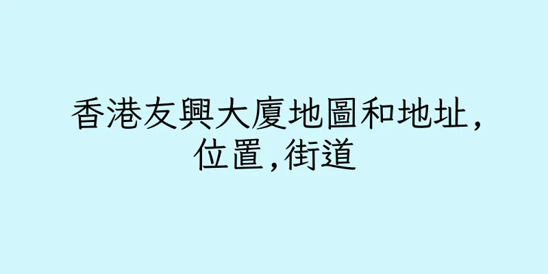 香港友興大廈地圖和地址,位置,街道