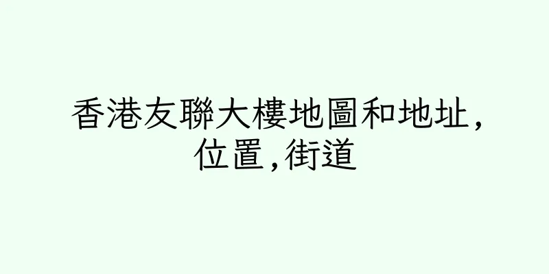 香港友聯大樓地圖和地址,位置,街道