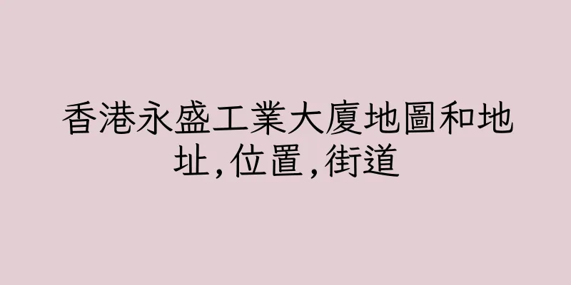香港永盛工業大廈地圖和地址,位置,街道
