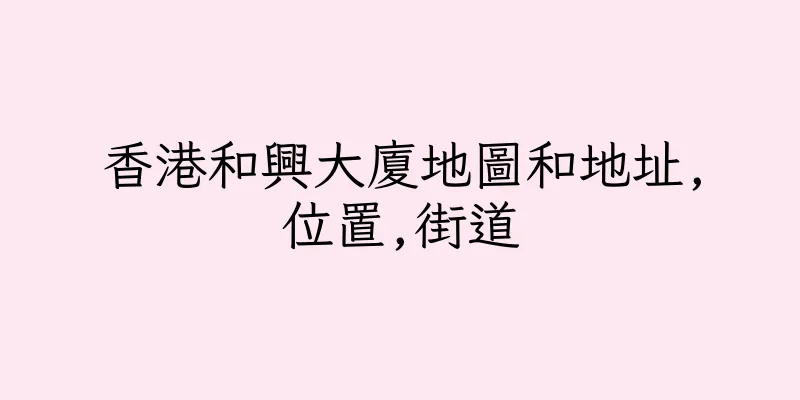 香港和興大廈地圖和地址,位置,街道