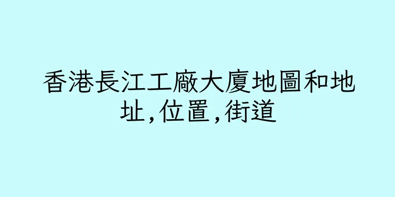 香港長江工廠大廈地圖和地址,位置,街道