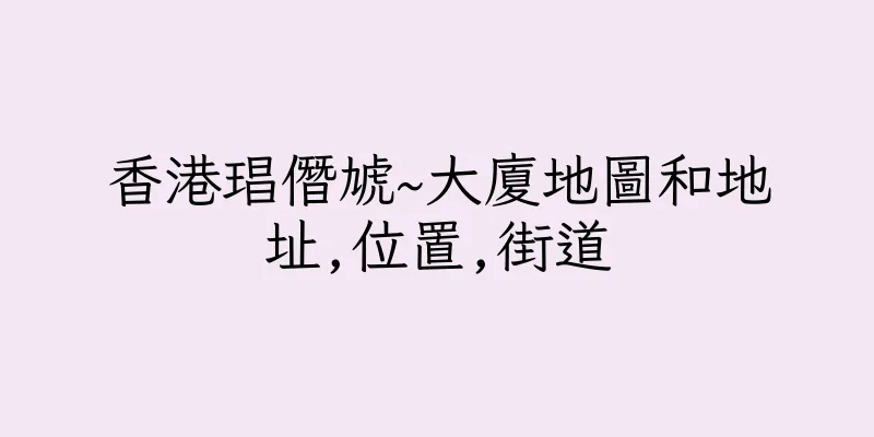 香港琩僭虓~大廈地圖和地址,位置,街道