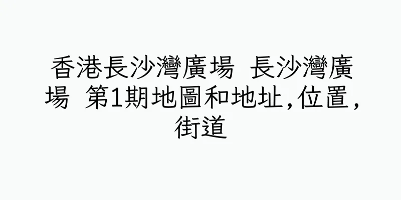 香港長沙灣廣場 長沙灣廣場 第1期地圖和地址,位置,街道