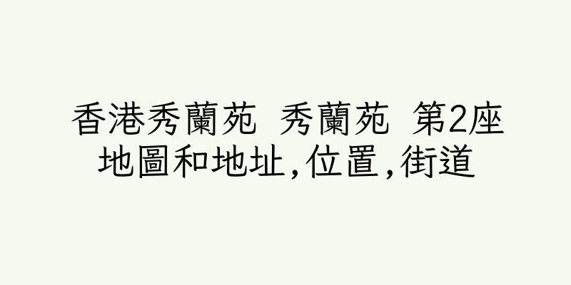 香港秀蘭苑 秀蘭苑 第2座地圖和地址,位置,街道