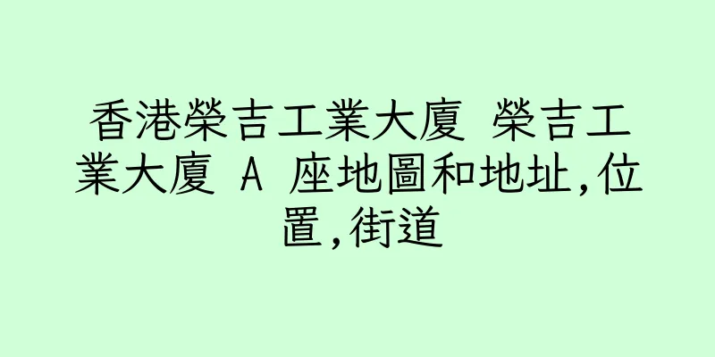 香港榮吉工業大廈 榮吉工業大廈 A 座地圖和地址,位置,街道