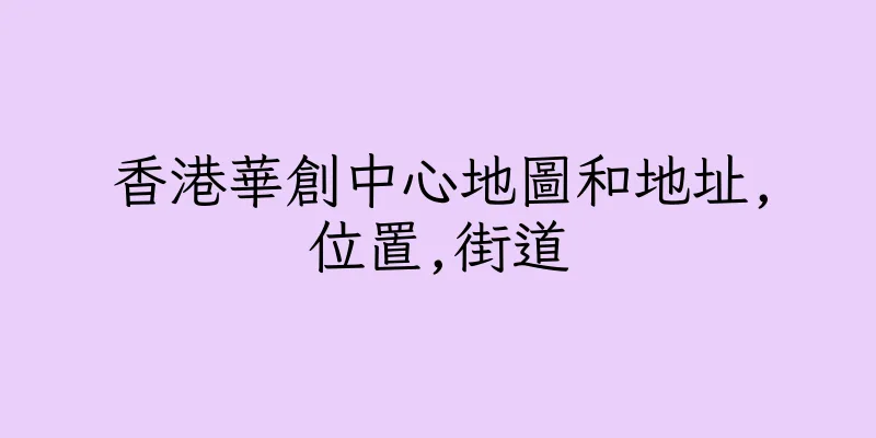 香港華創中心地圖和地址,位置,街道