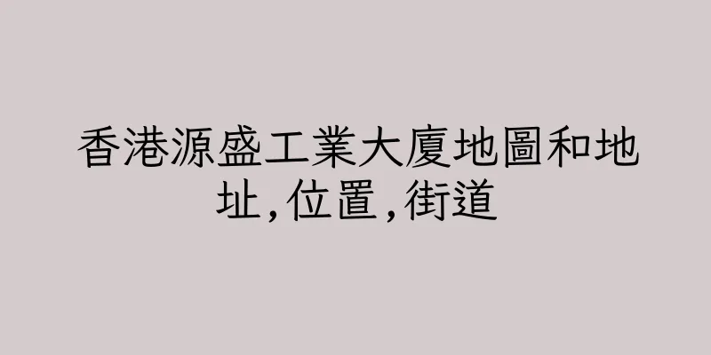 香港源盛工業大廈地圖和地址,位置,街道
