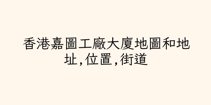 香港嘉圖工廠大廈地圖和地址,位置,街道