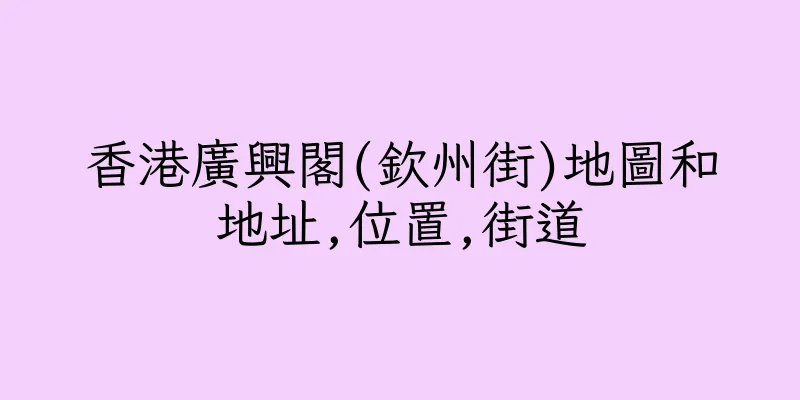 香港廣興閣(欽州街)地圖和地址,位置,街道