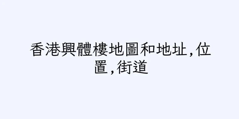 香港興體樓地圖和地址,位置,街道