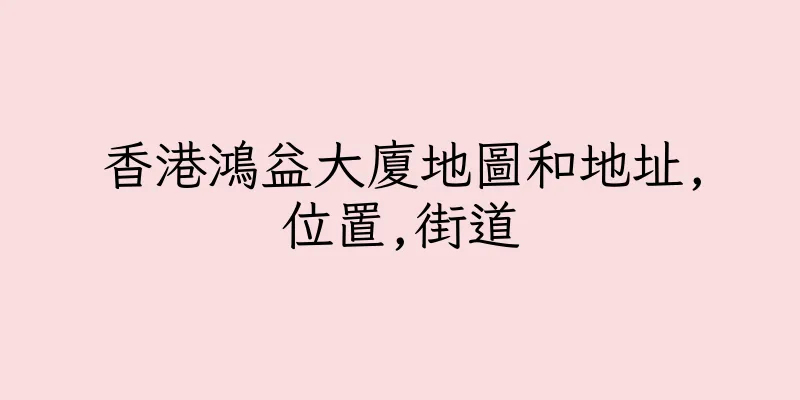 香港鴻益大廈地圖和地址,位置,街道
