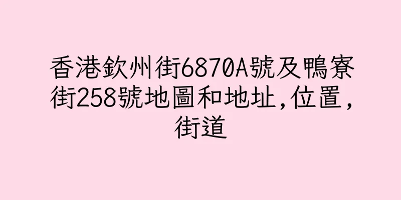 香港欽州街6870A號及鴨寮街258號地圖和地址,位置,街道